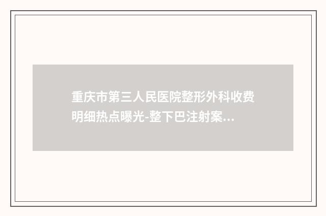 重庆市第三人民医院整形外科收费明细热点曝光-整下巴注射案例