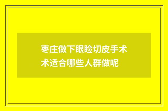 枣庄做下眼睑切皮手术术适合哪些人群做呢