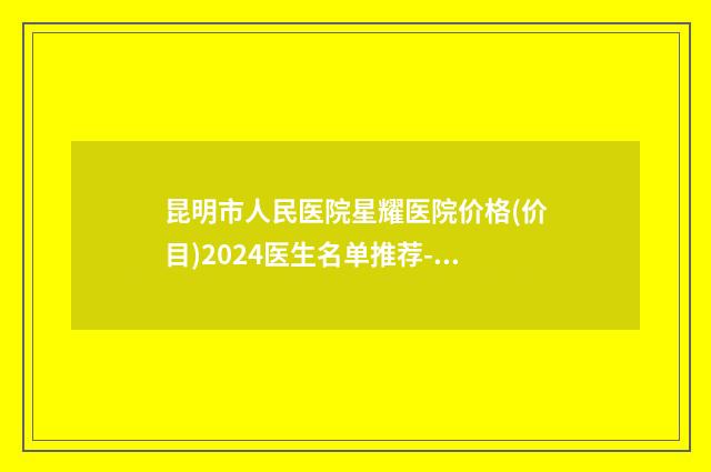 昆明市人民医院星耀医院价格(价目)2024医生名单推荐-做整形鹰钩鼻案例