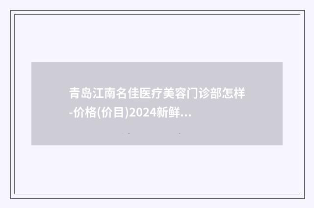 青岛江南名佳医疗美容门诊部怎样-价格(价目)2024新鲜公布