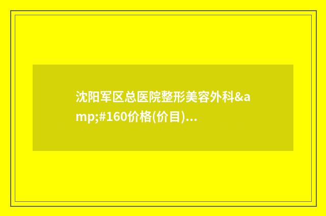 沈阳军区总医院整形美容外科&#160价格(价目)参考版上线-擅长项目面部提升手术治疗等