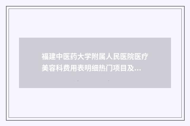 福建中医药大学附属人民医院医疗美容科费用表明细热门项目及展示-擅长项目耳廓成形术等