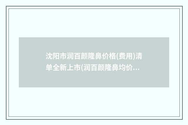 沈阳市润百颜隆鼻价格(费用)清单全新上市(润百颜隆鼻均价为：32819元)