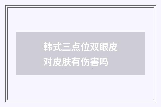 韩式三点位双眼皮对皮肤有伤害吗