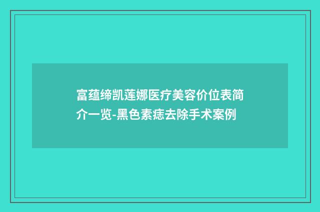 富蕴缔凯莲娜医疗美容价位表简介一览-黑色素痣去除手术案例