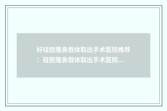 好硅胶隆鼻假体取出手术医院推荐：硅胶隆鼻假体取出手术医院前30位强榜权威点评