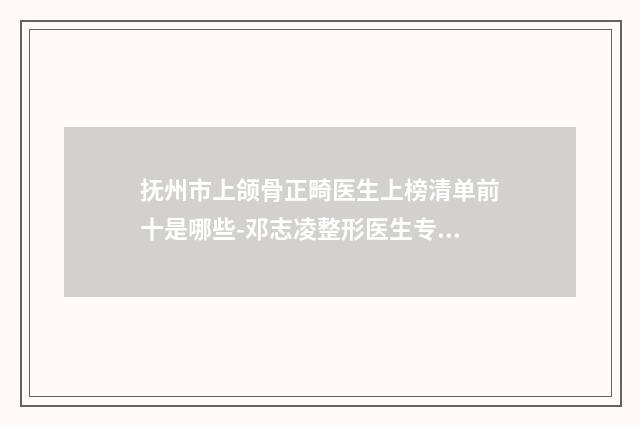 抚州市上颌骨正畸医生上榜清单前十是哪些-邓志凌整形医生专家值得选择