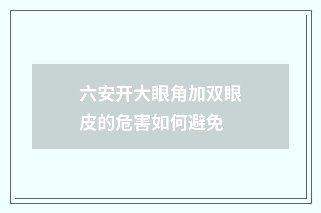 六安开大眼角加双眼皮的危害如何避免
