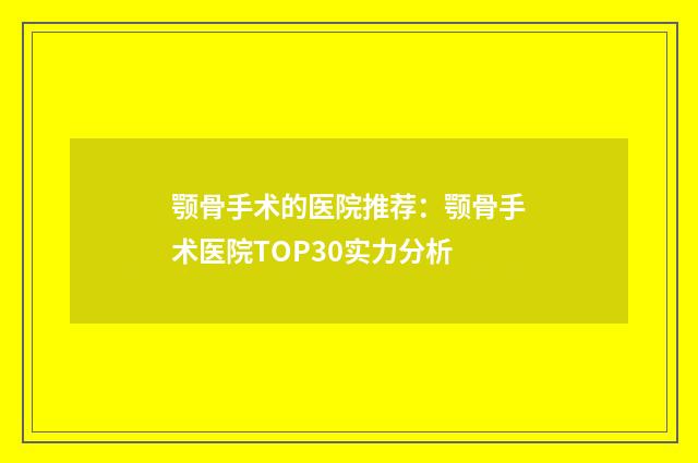 颚骨手术的医院推荐：颚骨手术医院TOP30实力分析