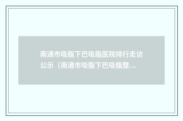 南通市吸脂下巴吸脂医院排行走访公示（南通市吸脂下巴吸脂整形医院）