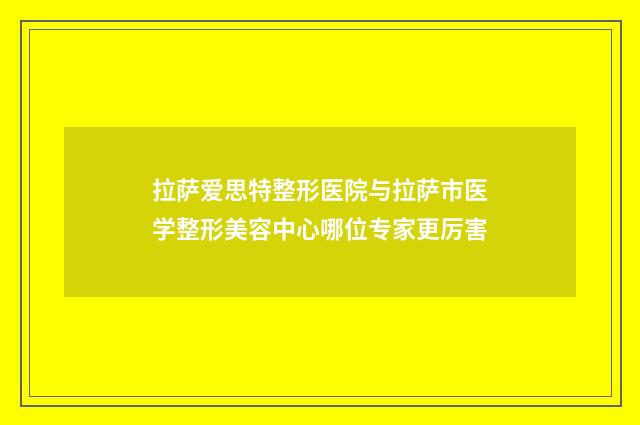 拉萨爱思特整形医院与拉萨市医学整形美容中心哪位专家更厉害