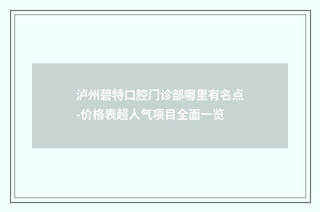 泸州碧特口腔门诊部哪里有名点-价格表超人气项目全面一览