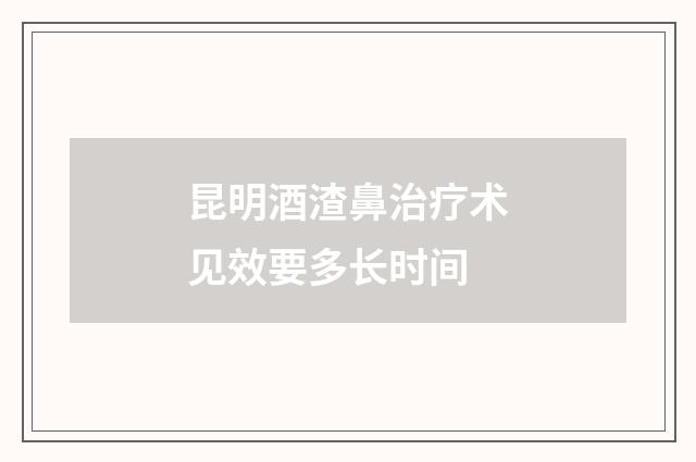 昆明酒渣鼻治疗术见效要多长时间