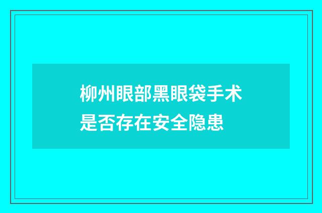 柳州眼部黑眼袋手术是否存在安全隐患