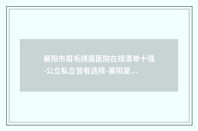襄阳市眉毛绣眉医院在榜清单十强-公立私立皆有选择-襄阳夏文辉医疗美容诊所