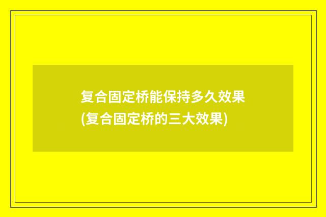 复合固定桥能保持多久效果(复合固定桥的三大效果)