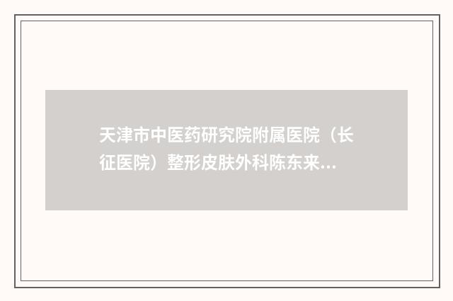 天津市中医药研究院附属医院（长征医院）整形皮肤外科陈东来医生,帅海林医生等简介