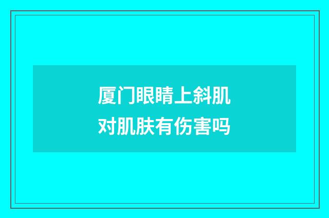 厦门眼睛上斜肌对肌肤有伤害吗