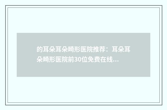 的耳朵耳朵畸形医院推荐：耳朵耳朵畸形医院前30位免费在线查看