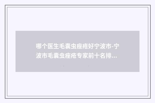 哪个医生毛囊虫痤疮好宁波市-宁波市毛囊虫痤疮专家前十名排名榜横评