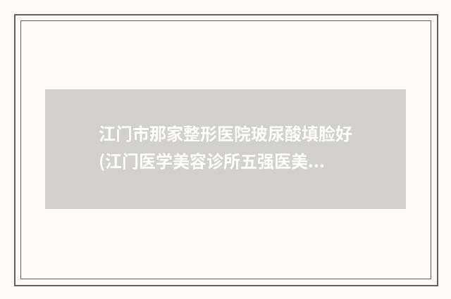 江门市那家整形医院玻尿酸填脸好(江门医学美容诊所五强医美实力不小看)
