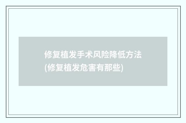 修复植发手术风险降低方法(修复植发危害有那些)