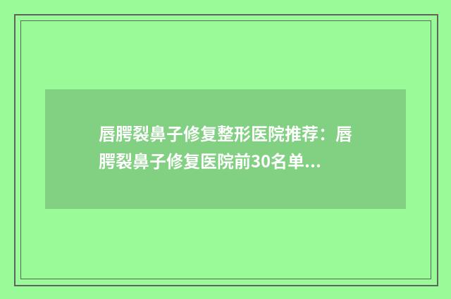 唇腭裂鼻子修复整形医院推荐：唇腭裂鼻子修复医院前30名单请收藏