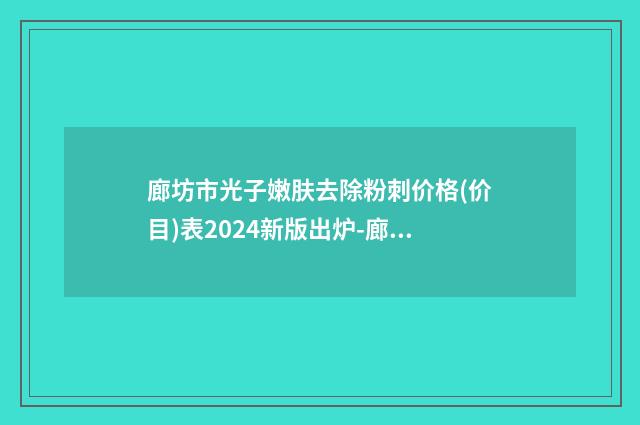廊坊市光子嫩肤去除粉刺价格(价目)表2024新版出炉-廊坊市光子嫩肤去除粉刺手术费用多少钱