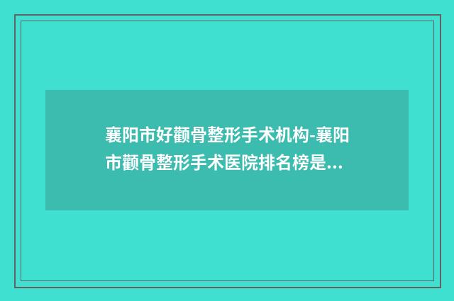 襄阳市好颧骨整形手术机构-襄阳市颧骨整形手术医院排名榜是你的***帮手