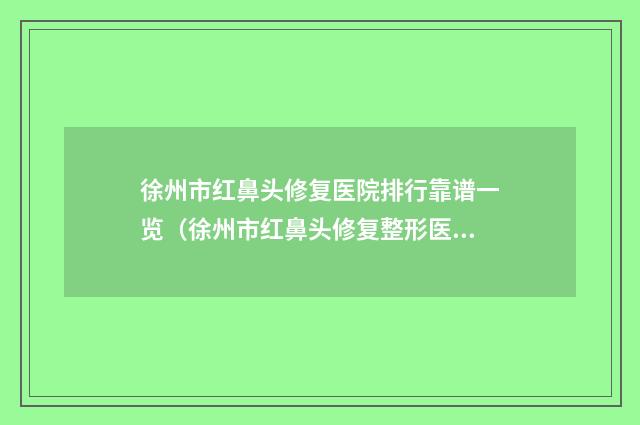 徐州市红鼻头修复医院排行靠谱一览（徐州市红鼻头修复整形医院）