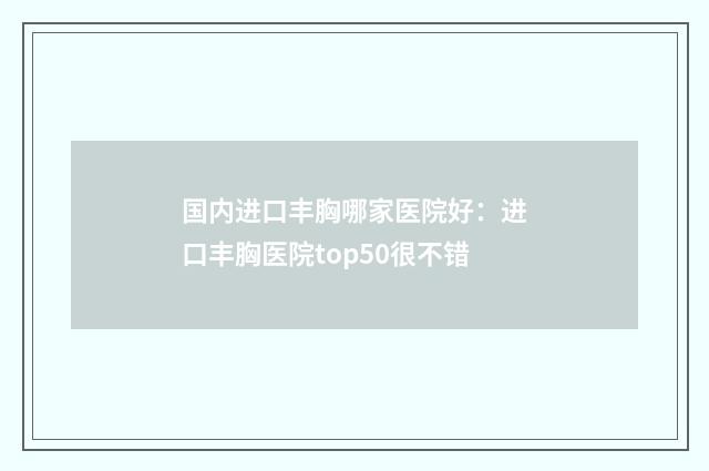 国内进口丰胸哪家医院好：进口丰胸医院top50很不错