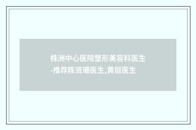 株洲中心医院整形美容科医生-推荐陈贤珊医生,黄挺医生