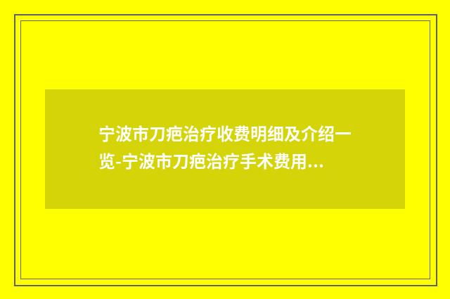 宁波市刀疤治疗收费明细及介绍一览-宁波市刀疤治疗手术费用一般是多少