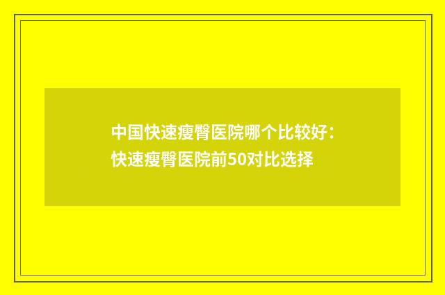 中国快速瘦臀医院哪个比较好：快速瘦臀医院前50对比选择