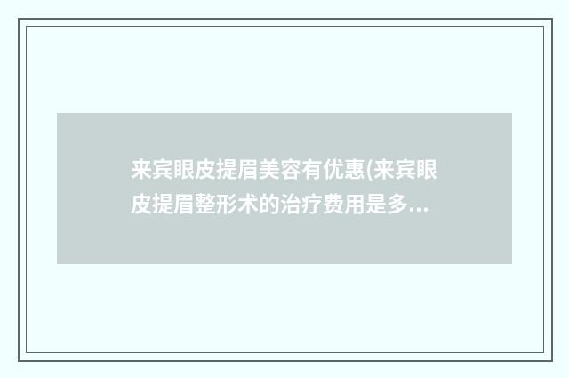 来宾眼皮提眉美容有优惠(来宾眼皮提眉整形术的治疗费用是多少)