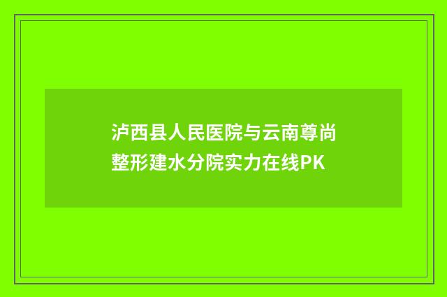 泸西县人民医院与云南尊尚整形建水分院实力在线PK