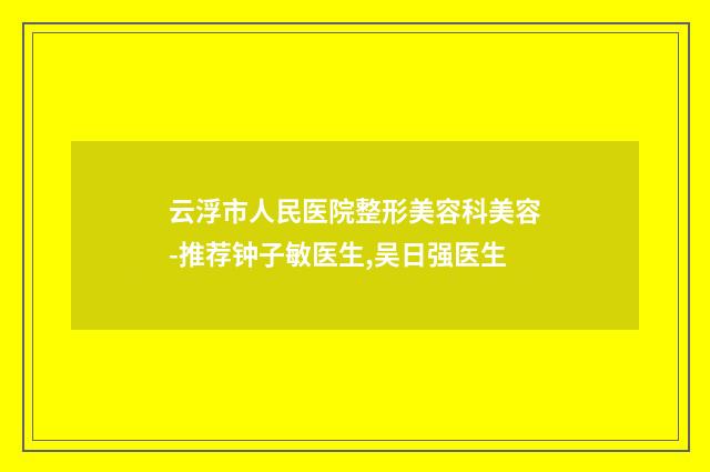 云浮市人民医院整形美容科美容-推荐钟子敏医生,吴日强医生