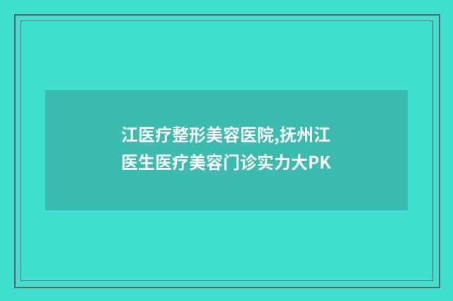 江医疗整形美容医院,抚州江医生医疗美容门诊实力大PK