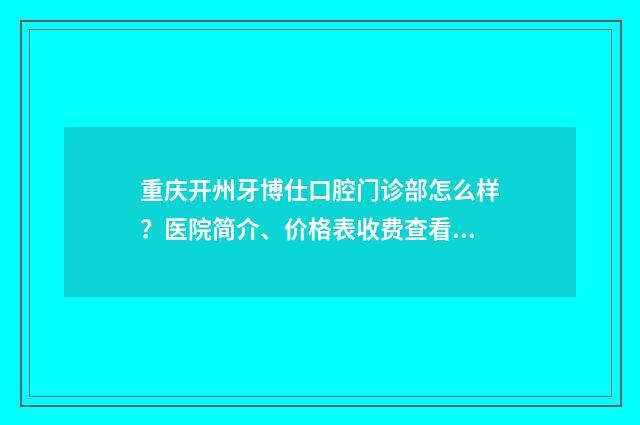 重庆开州牙博仕口腔门诊部怎么样？医院简介、价格表收费查看！ 重庆牙博士官网