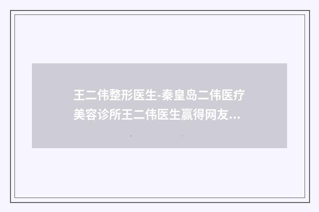 王二伟整形医生-秦皇岛二伟医疗美容诊所王二伟医生赢得网友较好口碑赞赏