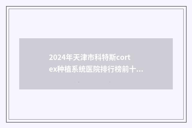 2024年天津市科特斯cortex种植系统医院排行榜前十名内幕曝光-天津市科特斯cortex种植系统口腔医院