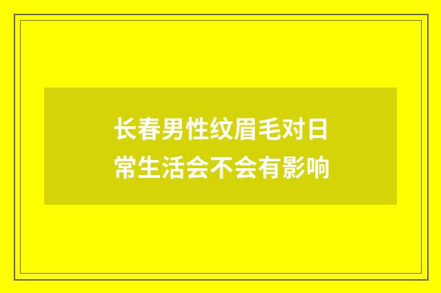 长春男性纹眉毛对日常生活会不会有影响