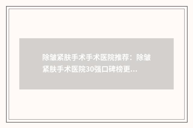 除皱紧肤手术手术医院推荐：除皱紧肤手术医院30强口碑榜更新了