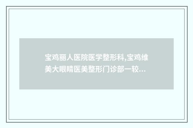 宝鸡丽人医院医学整形科,宝鸡维美大眼睛医美整形门诊部一较高下