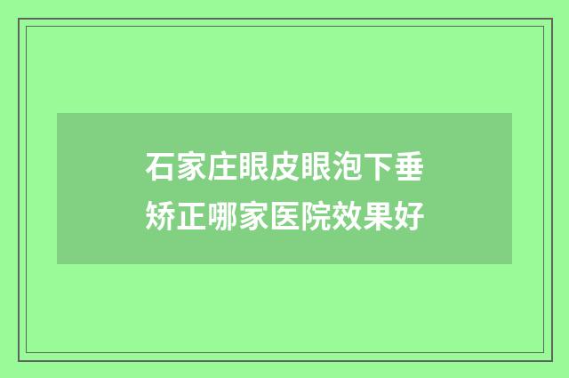 石家庄眼皮眼泡下垂矫正哪家医院效果好