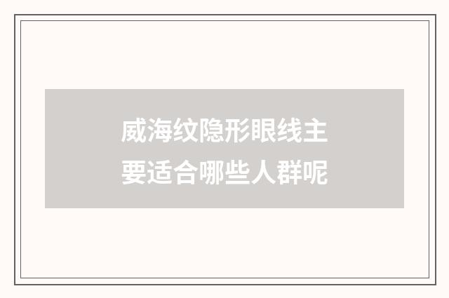 威海纹隐形眼线主要适合哪些人群呢