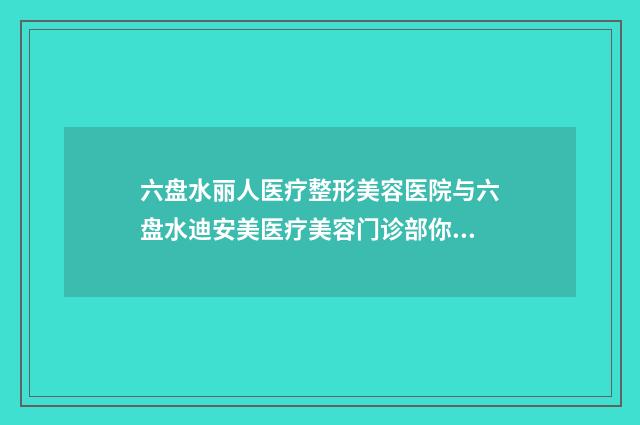 六盘水丽人医疗整形美容医院与六盘水迪安美医疗美容门诊部你更喜欢哪家呢