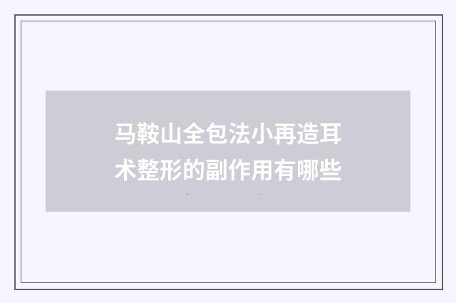 马鞍山全包法小再造耳术整形的副作用有哪些