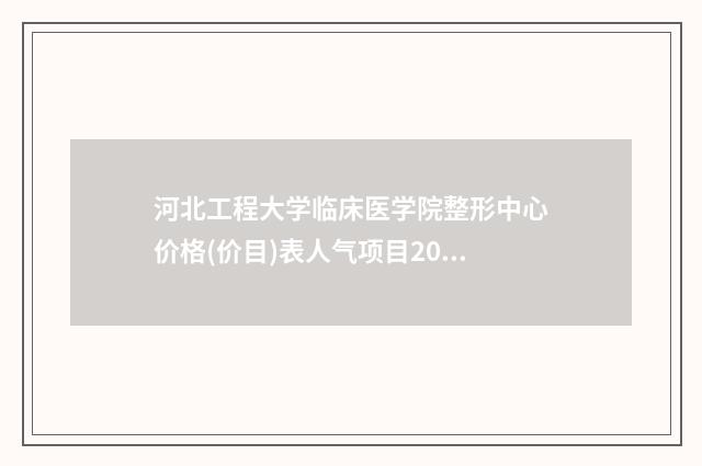 河北工程大学临床医学院整形中心价格(价目)表人气项目2024来惹-包地天矫正案例