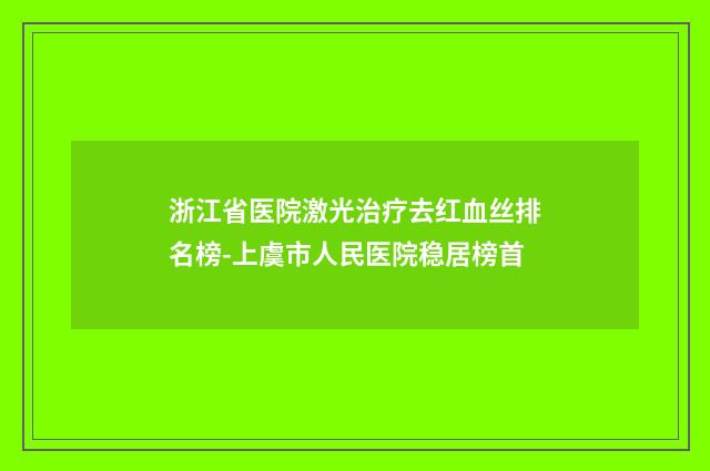 浙江省医院激光治疗去红血丝排名榜-上虞市人民医院稳居榜首